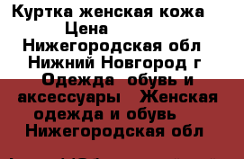 Куртка женская кожа. › Цена ­ 6 000 - Нижегородская обл., Нижний Новгород г. Одежда, обувь и аксессуары » Женская одежда и обувь   . Нижегородская обл.